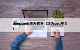 deepseek华为官方（华为seq平台）