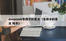 deepseek生孩子的意义(生孩子的意义 知乎)