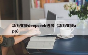 华为支援deepseek进展（华为支援app）