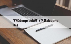 下载deepseek吗(下载deepnode)