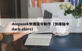 deepseek快捷指令制作（快捷指令 dark store）