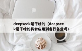 deepseek是干啥的（deepseek是干啥的将会应用到各行各业吗）