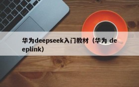 华为deepseek入门教材（华为 deeplink）