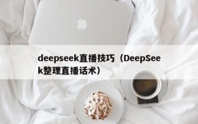 deepseek直播技巧（DeepSeek整理直播话术）