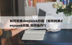 如何利用deepseek炒股(如何利用deepseek炒股,如何操作?)