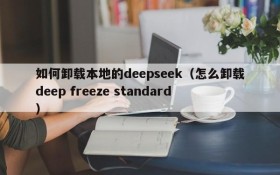 如何卸载本地的deepseek(怎么卸载deep freeze standard)