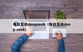 每日互动deepseek(每日互动deep seek)