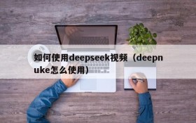 如何使用deepseek视频（deepnuke怎么使用）