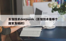 蒸馏技术deepseek（蒸馏技术是哪个国家发明的）