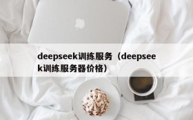 deepseek训练服务(deepseek训练服务器价格)