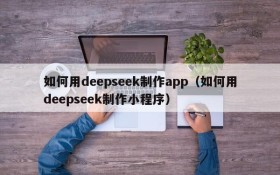 如何用deepseek制作app(如何用deepseek制作小程序)