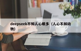 deepseek不如人心眼多(人心不如动物)