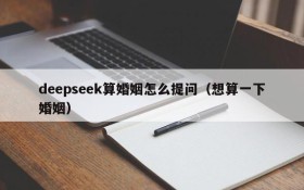 deepseek算婚姻怎么提问(想算一下婚姻)
