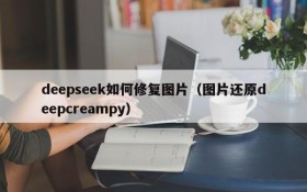 deepseek如何修复图片(图片还原deepcreampy)