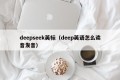 deepseek英标（deep英语怎么读音发音）