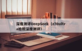 深度测评DeepSeek(z70ultra拍照深度测评)