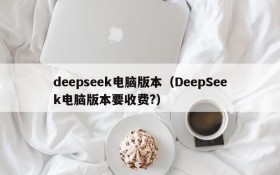 deepseek电脑版本（DeepSeek电脑版本要收费?）