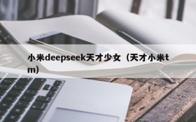 小米deepseek天才少女(天才小米tm)