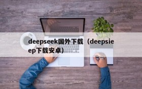 deepseek国外下载（deepsieep下载安卓）