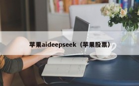 苹果aideepseek(苹果股票)