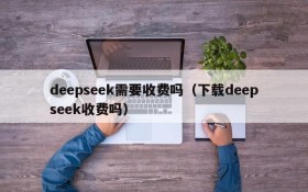 deepseek需要收费吗（下载deepseek收费吗）