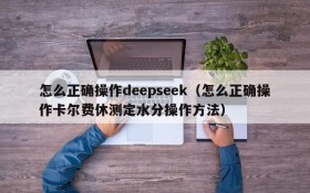 怎么正确操作deepseek（怎么正确操作卡尔费休测定水分操作方法）