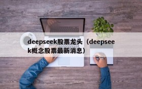 deepseek股票龙头（deepseek概念股票最新消息）