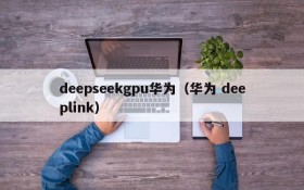 deepseekgpu华为(华为 deeplink)