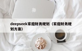 deepseek家庭财务规划(家庭财务规划方案)