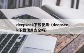 deepseek下载使用（deepseek下载使用安全吗）