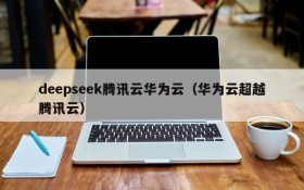 deepseek腾讯云华为云(华为云超越腾讯云)