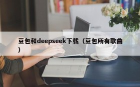 豆包和deepseek下载（豆包所有歌曲）