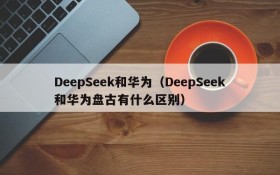 DeepSeek和华为（DeepSeek和华为盘古有什么区别）
