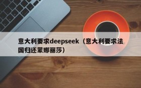 意大利要求deepseek(意大利要求法国归还蒙娜丽莎)