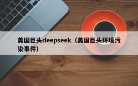 美国巨头deepseek(美国巨头环境污染事件)