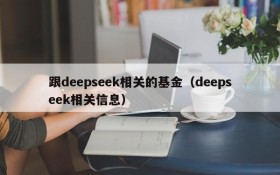 跟deepseek相关的基金(deepseek相关信息)