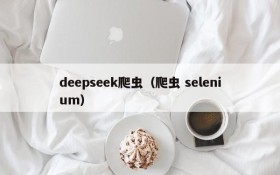 deepseek爬虫(爬虫 selenium)