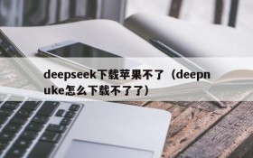 deepseek下载苹果不了（deepnuke怎么下载不了了）