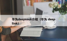 华为deepseek介绍（华为 deeplink）