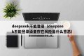 deepseek不能登录（deepseek不能登录设备存在风险是什么意思）