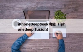 iPhoneDeepSeek功能（iphonedeep fusion）