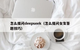 怎么提问deepseek（怎么提问女生答题技巧）