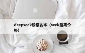 deepseek股票名字（seek股票价格）