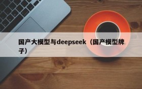 国产大模型与deepseek（国产模型牌子）