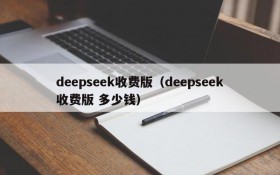 deepseek收费版（deepseek收费版 多少钱）