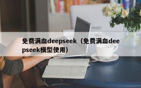 免费满血deepseek（免费满血deepseek模型使用）