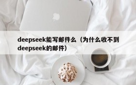 deepseek能写邮件么（为什么收不到deepseek的邮件）