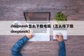 deepseek怎么下载电脑（怎么样下载deepseek）