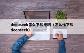 deepseek怎么下载电脑(怎么样下载deepseek)