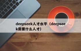 deepseek人才水平（deepseek需要什么人才）